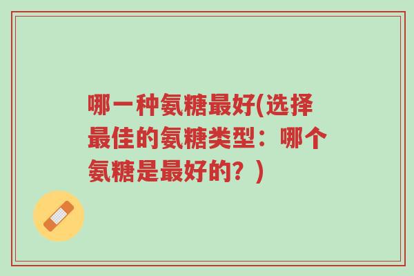 哪一种氨糖最好(选择最佳的氨糖类型:哪个氨糖是最好的?)-第1张图片-超越 哪一种氨糖最好(选择最佳的氨糖类型:哪个氨糖是最好的?)-第1张图片-超越
