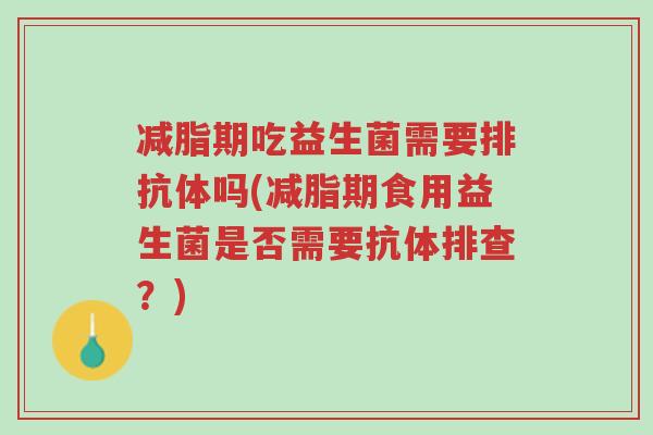减脂期吃益生菌需要排抗体吗(减脂期食用益生菌是否需要抗体排查?)-第1张图片-超越 减脂期吃益生菌需要排抗体吗(减脂期食用益生菌是否需要抗体排查?)-第1张图片-超越