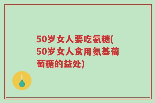 50岁女人要吃氨糖(50岁女人食用氨基葡萄糖的益处)-第1张图片-超越 50岁女人要吃氨糖(50岁女人食用氨基葡萄糖的益处)-第1张图片-超越