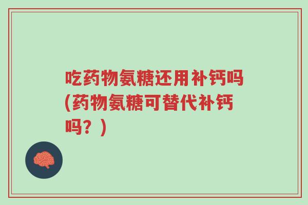 吃药物氨糖还用补钙吗(药物氨糖可替代补钙吗?)-第1张图片-超越 吃药物氨糖还用补钙吗(药物氨糖可替代补钙吗?)-第1张图片-超越