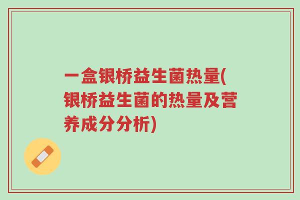 一盒银桥益生菌热量(银桥益生菌的热量及营养成分分析)-第1张图片-超越 一盒银桥益生菌热量(银桥益生菌的热量及营养成分分析)-第1张图片-超越
