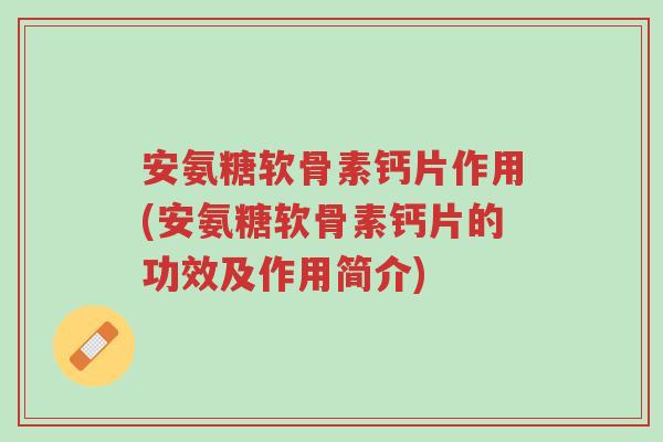安氨糖软骨素钙片作用(安氨糖软骨素钙片的功效及作用简介)-第1张图片-超越 安氨糖软骨素钙片作用(安氨糖软骨素钙片的功效及作用简介)-第1张图片-超越