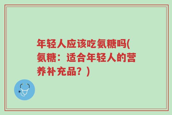 年轻人应该吃氨糖吗(氨糖:适合年轻人的营养补充品?)-第1张图片-超越 年轻人应该吃氨糖吗(氨糖:适合年轻人的营养补充品?)-第1张图片-超越