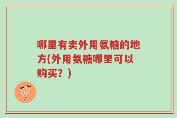 哪里有卖外用氨糖的地方(外用氨糖哪里可以购买?)-第1张图片-超越 哪里有卖外用氨糖的地方(外用氨糖哪里可以购买?)-第1张图片-超越
