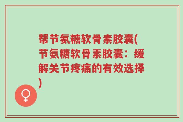 帮节氨糖软骨素胶囊(节氨糖软骨素胶囊:缓解关节疼痛的有效选择)-第1张图片-超越 帮节氨糖软骨素胶囊(节氨糖软骨素胶囊:缓解关节疼痛的有效选择)-第1张图片-超越