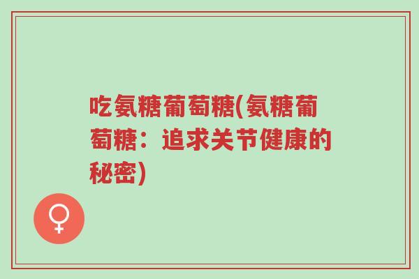 吃氨糖葡萄糖(氨糖葡萄糖:追求关节健康的秘密)-第1张图片-超越 吃氨糖葡萄糖(氨糖葡萄糖:追求关节健康的秘密)-第1张图片-超越