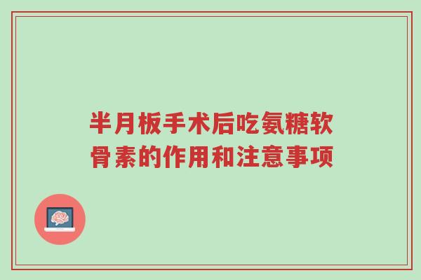 半月板手术后吃氨糖软骨素的作用和注意事项-第1张图片-超越 半月板手术后吃氨糖软骨素的作用和注意事项-第1张图片-超越