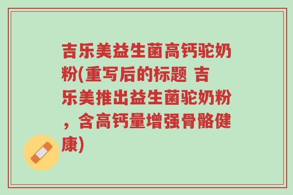 吉乐美益生菌高钙驼奶粉(重写后的标题 吉乐美推出益生菌驼奶粉,含高钙量增强骨骼健康)-第1张图片-超越 吉乐美益生菌高钙驼奶粉(重写后的标题 吉乐美推出益生菌驼奶粉,含高钙量增强骨骼健康)-第1张图片-超越