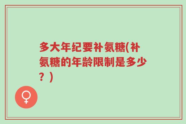 多大年纪要补氨糖(补氨糖的年龄限制是多少?)-第1张图片-超越 多大年纪要补氨糖(补氨糖的年龄限制是多少?)-第1张图片-超越