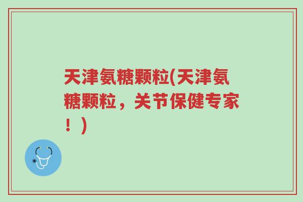 天津氨糖颗粒(天津氨糖颗粒，关节保健专家！)-第1张图片-超越