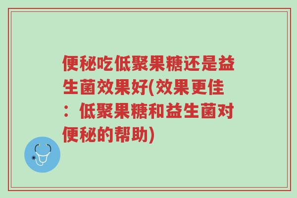 便秘吃低聚果糖还是益生菌效果好(效果更佳:低聚果糖和益生菌对便秘的帮助)-第1张图片-超越 便秘吃低聚果糖还是益生菌效果好(效果更佳:低聚果糖和益生菌对便秘的帮助)-第1张图片-超越
