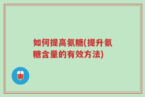 如何提高氨糖(提升氨糖含量的有效方法)-第1张图片-超越 如何提高氨糖(提升氨糖含量的有效方法)-第1张图片-超越