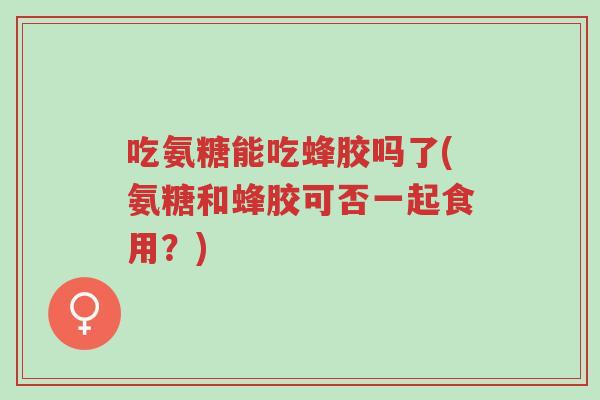 吃氨糖能吃蜂胶吗了(氨糖和蜂胶可否一起食用?)-第1张图片-超越 吃氨糖能吃蜂胶吗了(氨糖和蜂胶可否一起食用?)-第1张图片-超越