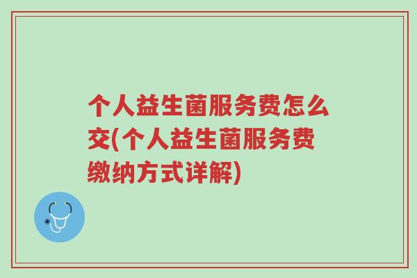 个人益生菌服务费怎么交(个人益生菌服务费缴纳方式详解)-第1张图片-超越 个人益生菌服务费怎么交(个人益生菌服务费缴纳方式详解)-第1张图片-超越
