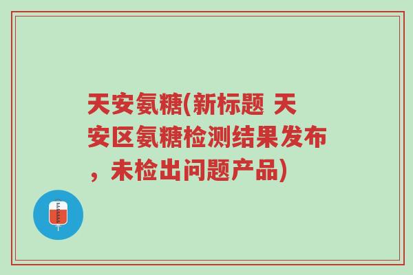天安氨糖(新标题 天安区氨糖检测结果发布,未检出问题产品)-第1张图片-超越 天安氨糖(新标题 天安区氨糖检测结果发布,未检出问题产品)-第1张图片-超越