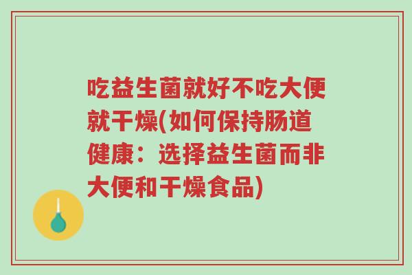 吃益生菌就好不吃大便就干燥(如何保持肠道健康:选择益生菌而非大便和干燥食品)-第1张图片-超越 吃益生菌就好不吃大便就干燥(如何保持肠道健康:选择益生菌而非大便和干燥食品)-第1张图片-超越