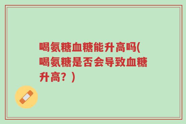 喝氨糖血糖能升高吗(喝氨糖是否会导致血糖升高?)-第1张图片-超越 喝氨糖血糖能升高吗(喝氨糖是否会导致血糖升高?)-第1张图片-超越