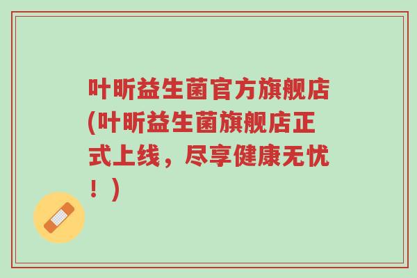 叶昕益生菌官方旗舰店(叶昕益生菌旗舰店正式上线,尽享健康无忧!)-第1张图片-超越 叶昕益生菌官方旗舰店(叶昕益生菌旗舰店正式上线,尽享健康无忧!)-第1张图片-超越