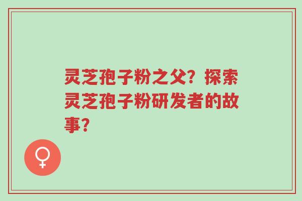 灵芝孢子粉之父?探索灵芝孢子粉研发者的故事?-第1张图片-超越 灵芝孢子粉之父?探索灵芝孢子粉研发者的故事?-第1张图片-超越