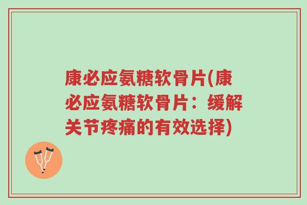 康必应氨糖软骨片(康必应氨糖软骨片：缓解关节疼痛的有效选择)-第1张图片-超越