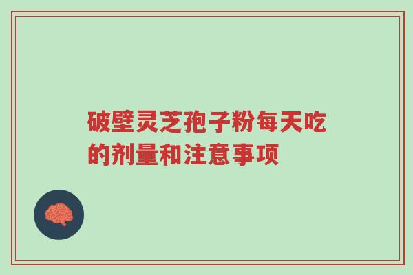 破壁灵芝孢子粉每天吃的剂量和注意事项-第1张图片-超越 破壁灵芝孢子粉每天吃的剂量和注意事项-第1张图片-超越