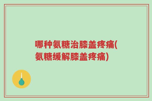 哪种氨糖治膝盖疼痛(氨糖缓解膝盖疼痛)-第1张图片-超越