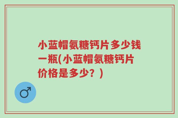 小蓝帽氨糖钙片多少钱一瓶(小蓝帽氨糖钙片价格是多少?)-第1张图片-超越 小蓝帽氨糖钙片多少钱一瓶(小蓝帽氨糖钙片价格是多少?)-第1张图片-超越