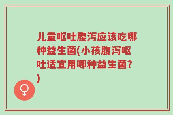 儿童呕吐腹泻应该吃哪种益生菌(小孩腹泻呕吐适宜用哪种益生菌?)-第1张图片-超越 儿童呕吐腹泻应该吃哪种益生菌(小孩腹泻呕吐适宜用哪种益生菌?)-第1张图片-超越