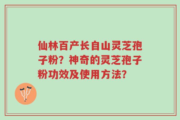 仙林百产长自山灵芝孢子粉?神奇的灵芝孢子粉功效及使用方法?-第1张图片-超越 仙林百产长自山灵芝孢子粉?神奇的灵芝孢子粉功效及使用方法?-第1张图片-超越