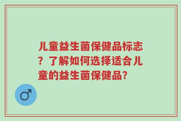 儿童益生菌保健品标志?了解如何选择适合儿童的益生菌保健品?-第1张图片-超越 儿童益生菌保健品标志?了解如何选择适合儿童的益生菌保健品?-第1张图片-超越