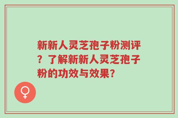 新新人灵芝孢子粉测评?了解新新人灵芝孢子粉的功效与效果?-第1张图片-超越 新新人灵芝孢子粉测评?了解新新人灵芝孢子粉的功效与效果?-第1张图片-超越