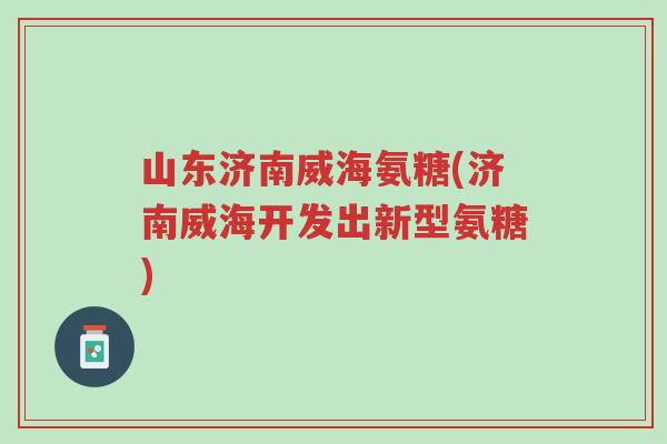 山东济南威海氨糖(济南威海开发出新型氨糖)-第1张图片-超越