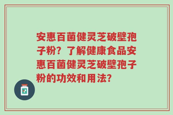 安惠百菌健灵芝破壁孢子粉?了解健康食品安惠百菌健灵芝破壁孢子粉的功效和用法?-第1张图片-超越 安惠百菌健灵芝破壁孢子粉?了解健康食品安惠百菌健灵芝破壁孢子粉的功效和用法?-第1张图片-超越