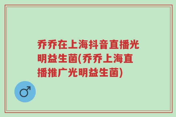 乔乔在上海抖音直播光明益生菌(乔乔上海直播推广光明益生菌)-第1张图片-超越 乔乔在上海抖音直播光明益生菌(乔乔上海直播推广光明益生菌)-第1张图片-超越