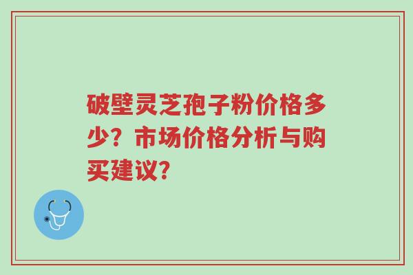 破壁灵芝孢子粉价格多少?市场价格分析与购买建议?-第1张图片-超越 破壁灵芝孢子粉价格多少?市场价格分析与购买建议?-第1张图片-超越