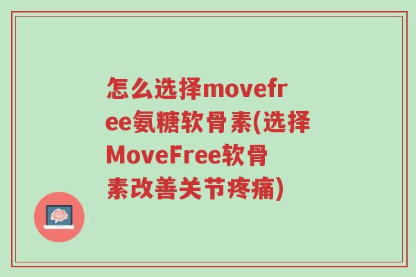 怎么选择movefree氨糖软骨素(选择MoveFree软骨素改善关节疼痛)-第1张图片-超越 怎么选择movefree氨糖软骨素(选择MoveFree软骨素改善关节疼痛)-第1张图片-超越