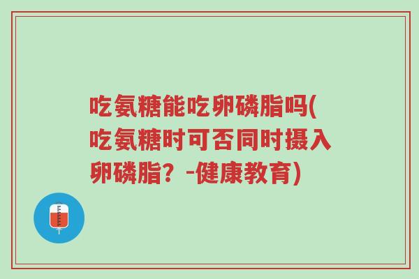 吃氨糖能吃卵磷脂吗(吃氨糖时可否同时摄入卵磷脂?-健康教育)-第1张图片-超越 吃氨糖能吃卵磷脂吗(吃氨糖时可否同时摄入卵磷脂?-健康教育)-第1张图片-超越