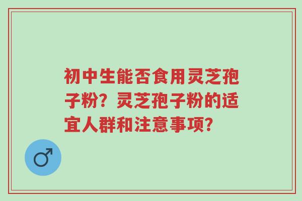 初中生能否食用灵芝孢子粉?灵芝孢子粉的适宜人群和注意事项?-第1张图片-超越 初中生能否食用灵芝孢子粉?灵芝孢子粉的适宜人群和注意事项?-第1张图片-超越