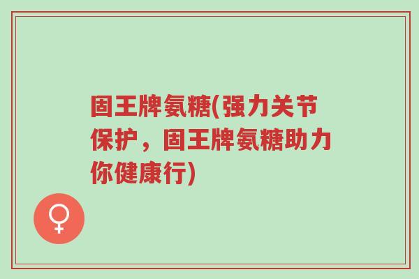 固王牌氨糖(强力关节保护,固王牌氨糖助力你健康行)-第1张图片-超越 固王牌氨糖(强力关节保护,固王牌氨糖助力你健康行)-第1张图片-超越