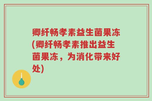 卿纤畅孝素益生菌果冻(卿纤畅孝素推出益生菌果冻,为消化带来好处)-第1张图片-超越 卿纤畅孝素益生菌果冻(卿纤畅孝素推出益生菌果冻,为消化带来好处)-第1张图片-超越