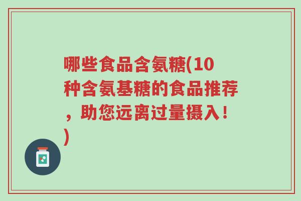 哪些食品含氨糖(10种含氨基糖的食品推荐，助您远离过量摄入！)-第1张图片-超越
