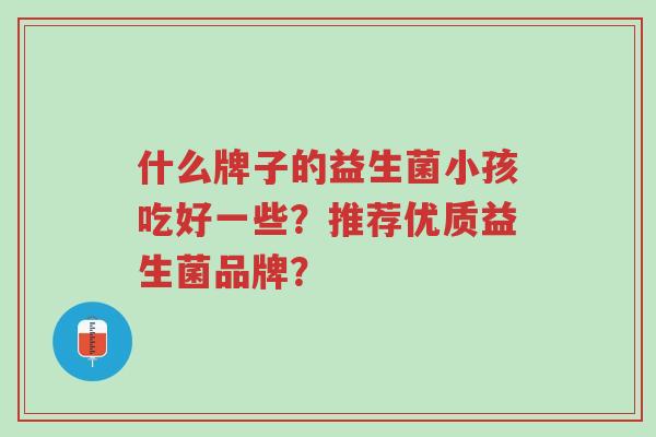 什么牌子的益生菌小孩吃好一些?推荐优质益生菌品牌?-第1张图片-超越 什么牌子的益生菌小孩吃好一些?推荐优质益生菌品牌?-第1张图片-超越