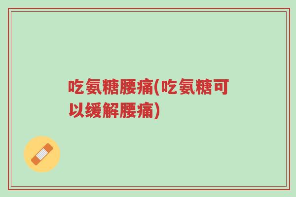 吃氨糖腰痛(吃氨糖可以缓解腰痛)-第1张图片-超越 吃氨糖腰痛(吃氨糖可以缓解腰痛)-第1张图片-超越