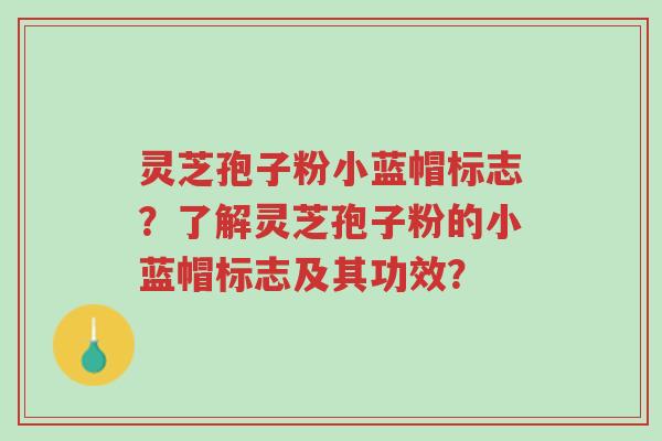 灵芝孢子粉小蓝帽标志?了解灵芝孢子粉的小蓝帽标志及其功效?-第1张图片-超越 灵芝孢子粉小蓝帽标志?了解灵芝孢子粉的小蓝帽标志及其功效?-第1张图片-超越