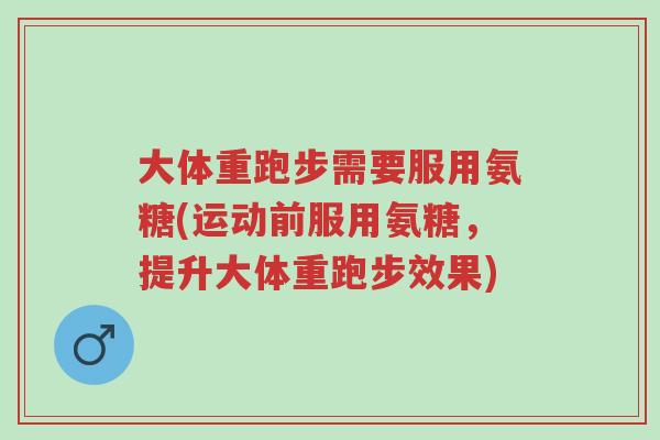 大体重跑步需要服用氨糖(运动前服用氨糖,提升大体重跑步效果)-第1张图片-超越 大体重跑步需要服用氨糖(运动前服用氨糖,提升大体重跑步效果)-第1张图片-超越