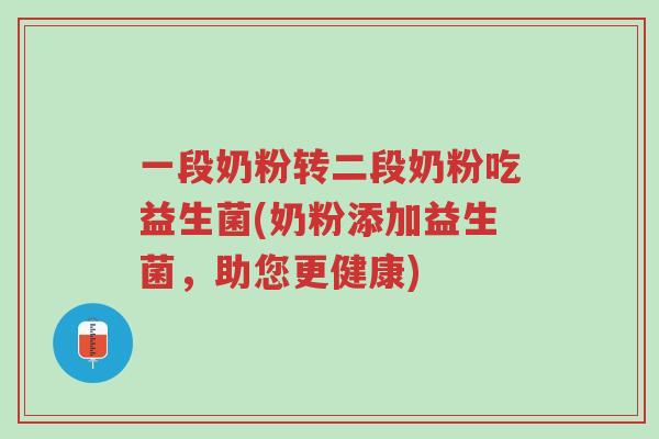 一段奶粉转二段奶粉吃益生菌(奶粉添加益生菌，助您更健康)-第1张图片-超越