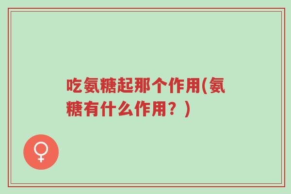 吃氨糖起那个作用(氨糖有什么作用?)-第1张图片-超越 吃氨糖起那个作用(氨糖有什么作用?)-第1张图片-超越