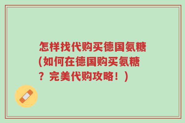 怎样找代购买德国氨糖(如何在德国购买氨糖?完美代购攻略!)-第1张图片-超越 怎样找代购买德国氨糖(如何在德国购买氨糖?完美代购攻略!)-第1张图片-超越