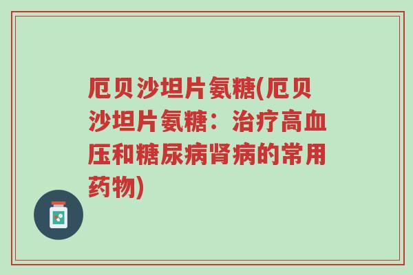 厄贝沙坦片氨糖(厄贝沙坦片氨糖:治疗高血压和糖尿病肾病的常用药物)-第1张图片-超越 厄贝沙坦片氨糖(厄贝沙坦片氨糖:治疗高血压和糖尿病肾病的常用药物)-第1张图片-超越