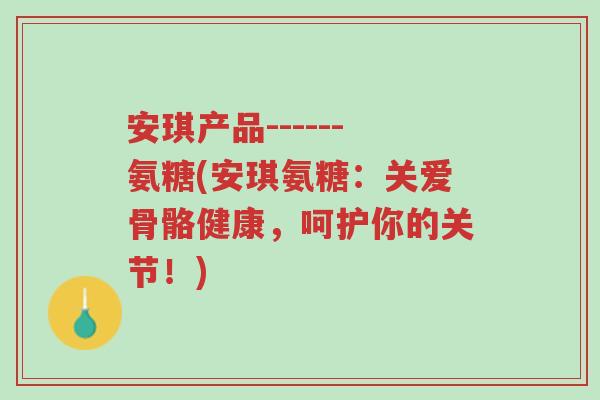 安琪产品------氨糖(安琪氨糖:关爱骨骼健康,呵护你的关节!)-第1张图片-超越 安琪产品------氨糖(安琪氨糖:关爱骨骼健康,呵护你的关节!)-第1张图片-超越